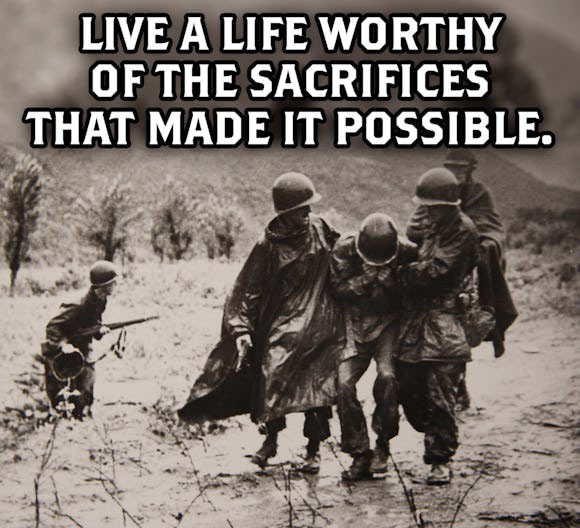 Live a life worthy of the sacrifices that made it possible.